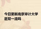 今日更新南京审计大学是双一流吗