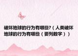 破坏地球的行为有哪些?（人类破坏地球的行为有哪些（要列数字））