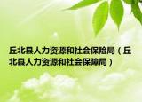 丘北县人力资源和社会保险局（丘北县人力资源和社会保障局）