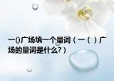 一()广场填一个量词（一（）广场的量词是什么?）