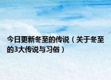 今日更新冬至的传说（关于冬至的3大传说与习俗）