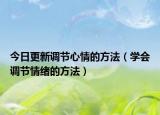 今日更新调节心情的方法（学会调节情绪的方法）