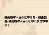 越南盾对人民币汇率计算（越南旅游-越南盾对人民币汇率以及注意事项）