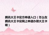 腾讯大王卡官方申请入口（怎么在腾讯大王卡官网上申请办理大王卡呢）