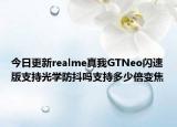 今日更新realme真我GTNeo闪速版支持光学防抖吗支持多少倍变焦