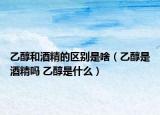 乙醇和酒精的区别是啥（乙醇是酒精吗 乙醇是什么）