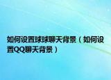 如何设置球球聊天背景（如何设置QQ聊天背景）