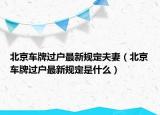 北京车牌过户最新规定夫妻（北京车牌过户最新规定是什么）