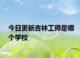 今日更新吉林工师是哪个学校