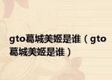 gto葛城美姬是谁（gto葛城美姬是谁）