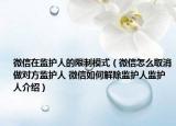微信在监护人的限制模式（微信怎么取消做对方监护人 微信如何解除监护人监护人介绍）