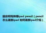 鎬庢牱杩炴帴ipad pencil（pencil怎么连接ipad 如何连接ipad介绍）