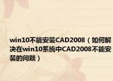 win10不能安装CAD2008（如何解决在win10系统中CAD2008不能安装的问题）