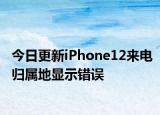 今日更新iPhone12来电归属地显示错误