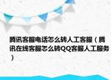 腾讯客服电话怎么转人工客服（腾讯在线客服怎么转QQ客服人工服务）