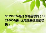 95290524是什么电话号码（95210654是什么电话是哪里的号码）
