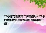 24小时内能做第二次核酸吗（24小时内能做第二次核酸检测吗详细介绍）