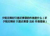 夕阳无限好只是近黄昏的作者是什么（求 夕阳无限好 只是近黄昏 出处 作者是谁）