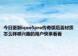 今日更新iqoo5pro传奇版后盖材质怎么样感兴趣的用户快来看看