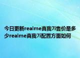 今日更新realme真我7i售价是多少realme真我7i配置方面如何