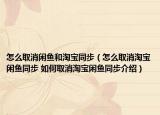 怎么取消闲鱼和淘宝同步（怎么取消淘宝闲鱼同步 如何取消淘宝闲鱼同步介绍）