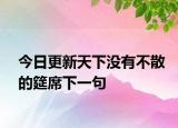 今日更新天下没有不散的筵席下一句