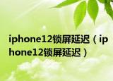 iphone12锁屏延迟（iphone12锁屏延迟）