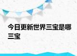 今日更新世界三宝是哪三宝