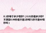 0.1秒等于多少毫秒?（0.01秒是多少秒?不清楚0.99秒是不是1秒呢?1秒不是60毫秒吗）