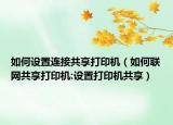 如何设置连接共享打印机（如何联网共享打印机:设置打印机共享）