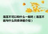 莲蓬不可以和什么一起吃（莲蓬不能与什么同食详细介绍）
