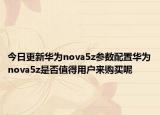 今日更新华为nova5z参数配置华为nova5z是否值得用户来购买呢