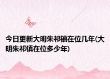 今日更新大明朱祁镇在位几年(大明朱祁镇在位多少年)