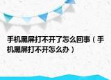 手机黑屏打不开了怎么回事（手机黑屏打不开怎么办）