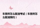 车管所怎么取消考试（车管所怎么取消预约）