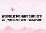 百度网盘的下载链接怎么用迅雷下载（如何用百度网盘下载迅雷链接）