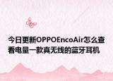 今日更新OPPOEncoAir怎么查看电量一款真无线的蓝牙耳机
