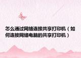 怎么通过网络连接共享打印机（如何连接网络电脑的共享打印机）