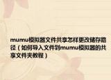 mumu模拟器文件共享怎样更改储存路径（如何导入文件到mumu模拟器的共享文件夹教程）