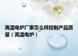 高温电炉厂家怎么样控制产品质量（高温电炉）