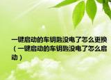 一键启动的车钥匙没电了怎么更换（一键启动的车钥匙没电了怎么启动）