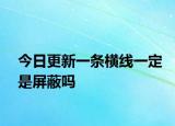 今日更新一条横线一定是屏蔽吗