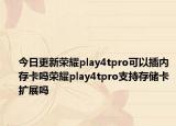 今日更新荣耀play4tpro可以插内存卡吗荣耀play4tpro支持存储卡扩展吗
