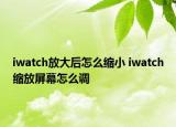 iwatch放大后怎么缩小 iwatch缩放屏幕怎么调