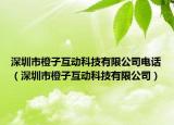 深圳市橙子互动科技有限公司电话（深圳市橙子互动科技有限公司）