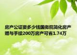 房产公证要多少钱国务院简化房产赠与手续200万房产可省1.74万
