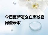 今日更新怎么在高校官网查录取