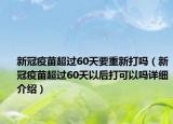 新冠疫苗超过60天要重新打吗（新冠疫苗超过60天以后打可以吗详细介绍）