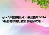 gta 5,特技跳跃点（侠盗猎车5GTA5所有特技跳跃位置及视频攻略）