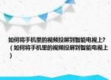 如何将手机里的视频投屏到智能电视上?（如何将手机里的视频投屏到智能电视上）